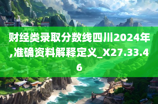 财经类录取分数线四川2024年,准确资料解释定义_X27.33.46