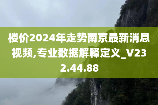 楼价2024年走势南京最新消息视频,专业数据解释定义_V232.44.88