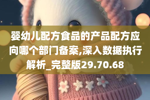 婴幼儿配方食品的产品配方应向哪个部门备案,深入数据执行解析_完整版29.70.68