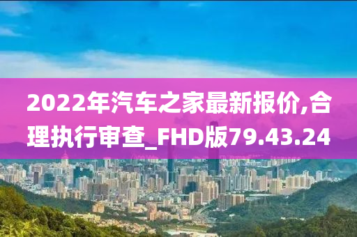 2022年汽车之家最新报价,合理执行审查_FHD版79.43.24