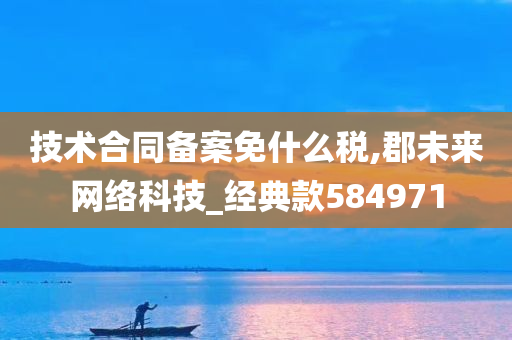 技术合同备案免什么税,郡未来网络科技_经典款584971