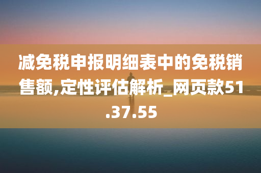 减免税申报明细表中的免税销售额,定性评估解析_网页款51.37.55