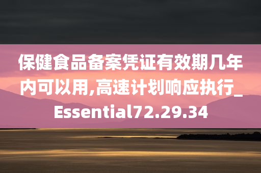 保健食品备案凭证有效期几年内可以用,高速计划响应执行_Essential72.29.34