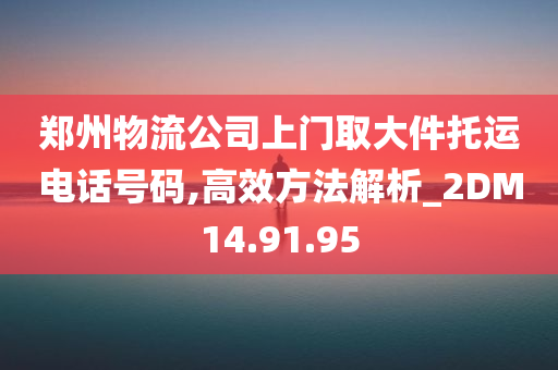 郑州物流公司上门取大件托运电话号码,高效方法解析_2DM14.91.95