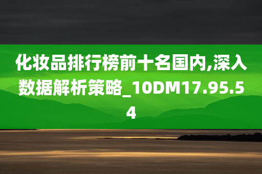 化妆品排行榜前十名国内,深入数据解析策略_10DM17.95.54