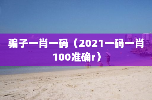 骗子一肖一码（2021一码一肖100准确r）