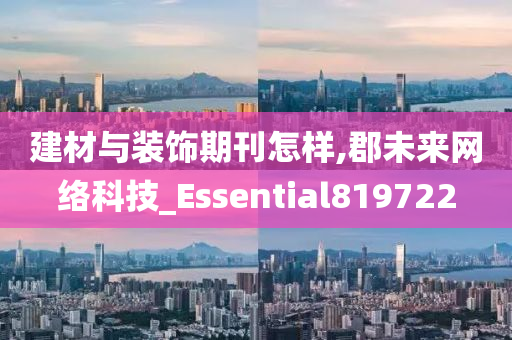 建材与装饰期刊怎样,郡未来网络科技_Essential819722