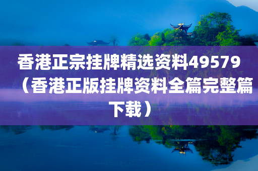 香港正宗挂牌精选资料49579（香港正版挂牌资料全篇完整篇下载）