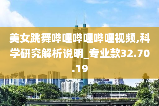 美女跳舞哔哩哔哩哔哩视频,科学研究解析说明_专业款32.70.19