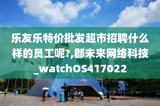 乐友乐特价批发超市招聘什么样的员工呢?,郡未来网络科技_watchOS417022