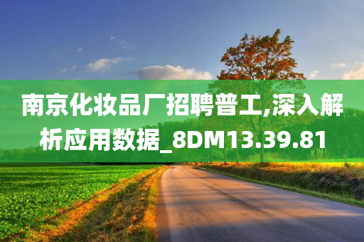 南京化妆品厂招聘普工,深入解析应用数据_8DM13.39.81