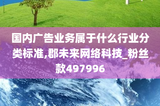 国内广告业务属于什么行业分类标准,郡未来网络科技_粉丝款497996