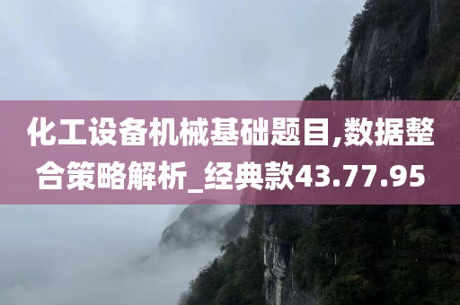 化工设备机械基础题目,数据整合策略解析_经典款43.77.95