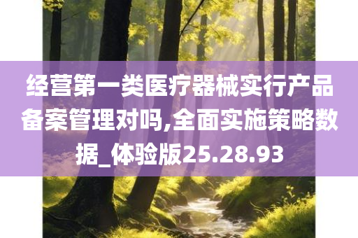 经营第一类医疗器械实行产品备案管理对吗,全面实施策略数据_体验版25.28.93