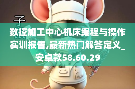 数控加工中心机床编程与操作实训报告,最新热门解答定义_安卓款58.60.29