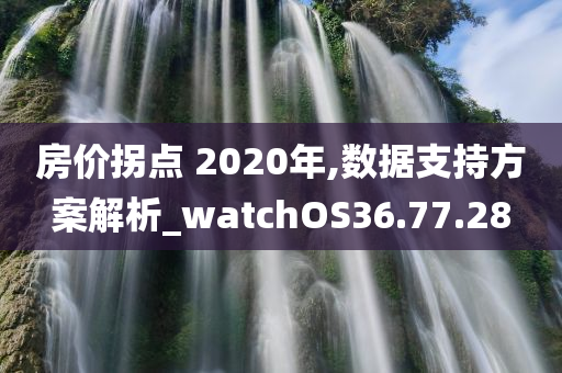 房价拐点 2020年,数据支持方案解析_watchOS36.77.28