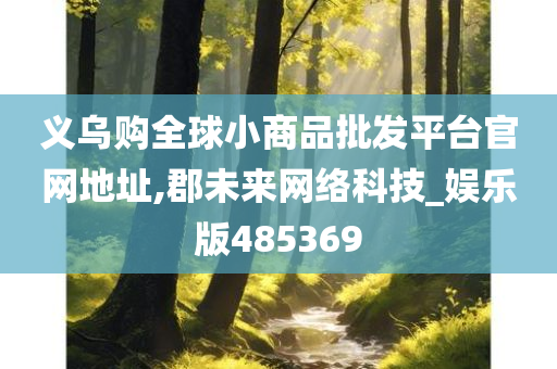 义乌购全球小商品批发平台官网地址,郡未来网络科技_娱乐版485369