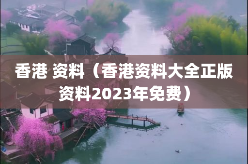 香港 资料（香港资料大全正版资料2023年免费）