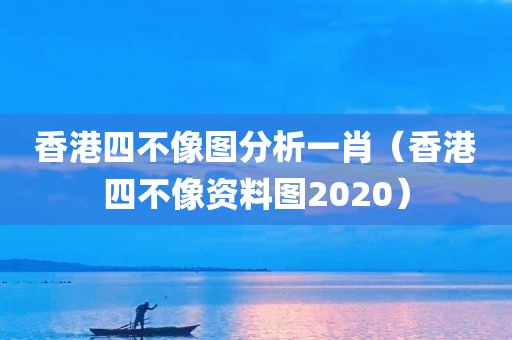 香港四不像图分析一肖（香港四不像资料图2020）