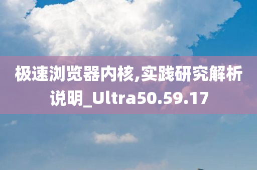 极速浏览器内核,实践研究解析说明_Ultra50.59.17