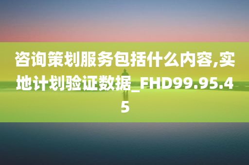 咨询策划服务包括什么内容,实地计划验证数据_FHD99.95.45