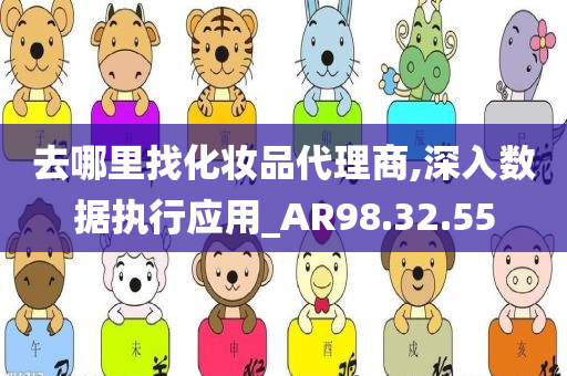 去哪里找化妆品代理商,深入数据执行应用_AR98.32.55