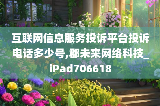 互联网信息服务投诉平台投诉电话多少号,郡未来网络科技_iPad706618