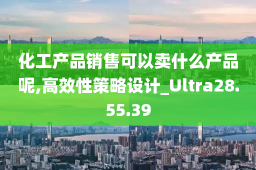 化工产品销售可以卖什么产品呢,高效性策略设计_Ultra28.55.39