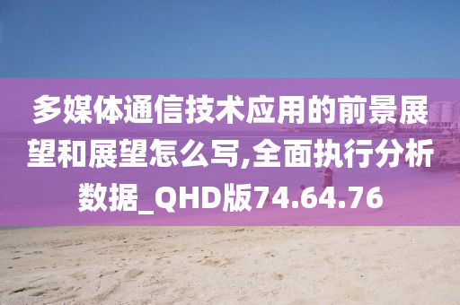 多媒体通信技术应用的前景展望和展望怎么写,全面执行分析数据_QHD版74.64.76