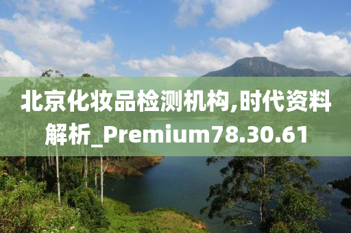 北京化妆品检测机构,时代资料解析_Premium78.30.61