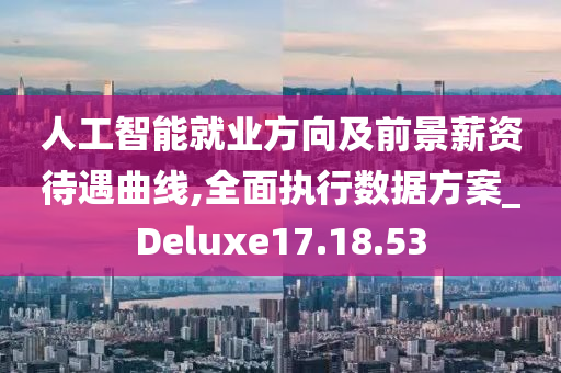 人工智能就业方向及前景薪资待遇曲线,全面执行数据方案_Deluxe17.18.53