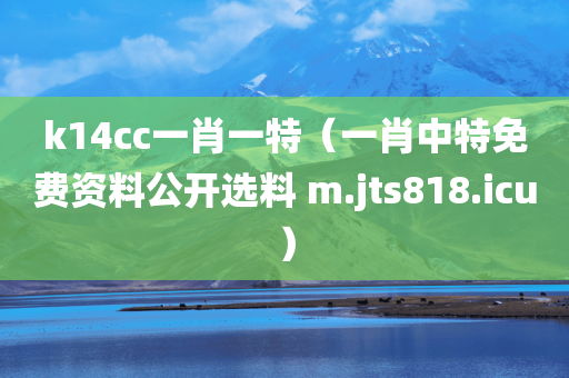 k14cc一肖一特（一肖中特免费资料公开选料 m.jts818.icu）