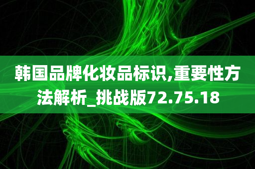 韩国品牌化妆品标识,重要性方法解析_挑战版72.75.18