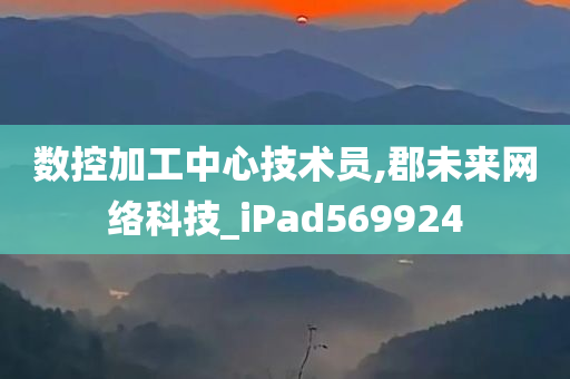 数控加工中心技术员,郡未来网络科技_iPad569924