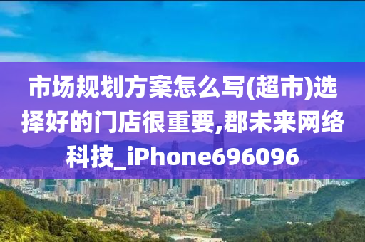 市场规划方案怎么写(超市)选择好的门店很重要,郡未来网络科技_iPhone696096