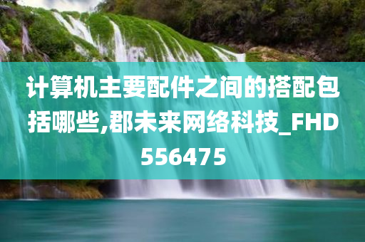 计算机主要配件之间的搭配包括哪些,郡未来网络科技_FHD556475