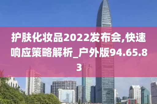 护肤化妆品2022发布会,快速响应策略解析_户外版94.65.83