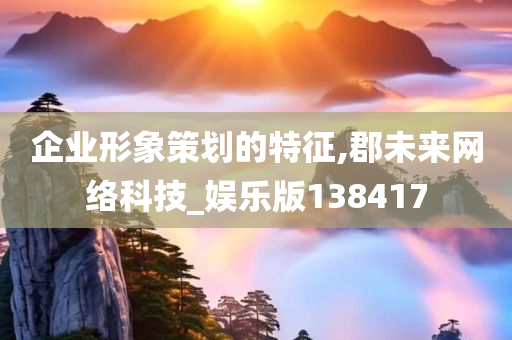 企业形象策划的特征,郡未来网络科技_娱乐版138417