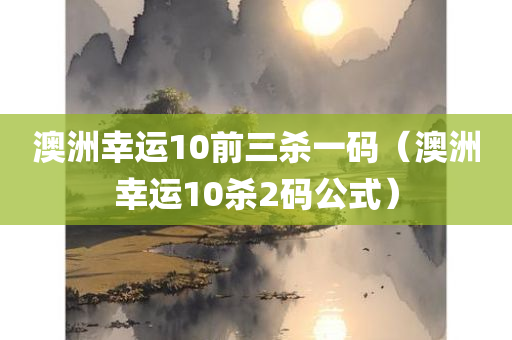 澳洲幸运10前三杀一码（澳洲幸运10杀2码公式）