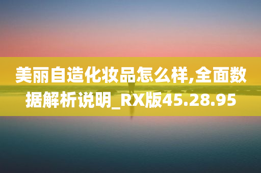 美丽自造化妆品怎么样,全面数据解析说明_RX版45.28.95