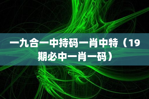 一九合一中持码一肖中特（19期必中一肖一码）