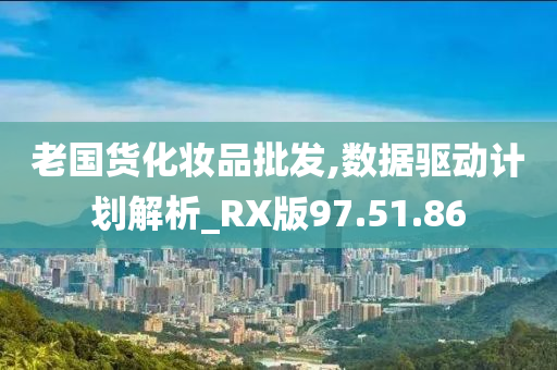 老国货化妆品批发,数据驱动计划解析_RX版97.51.86