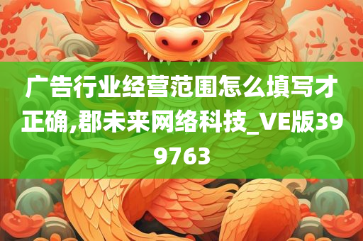 广告行业经营范围怎么填写才正确,郡未来网络科技_VE版399763