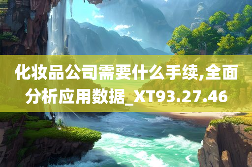 化妆品公司需要什么手续,全面分析应用数据_XT93.27.46