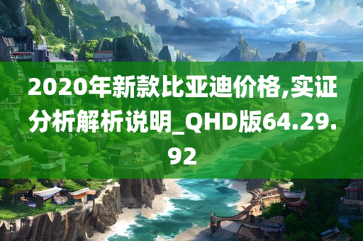 2020年新款比亚迪价格,实证分析解析说明_QHD版64.29.92