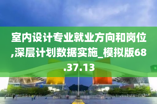 室内设计专业就业方向和岗位,深层计划数据实施_模拟版68.37.13