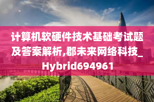 计算机软硬件技术基础考试题及答案解析,郡未来网络科技_Hybrid694961