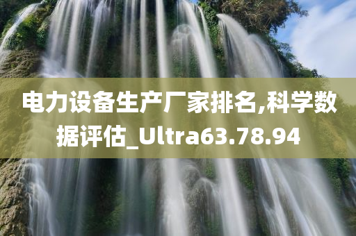 电力设备生产厂家排名,科学数据评估_Ultra63.78.94