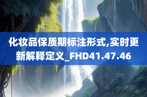 化妆品保质期标注形式,实时更新解释定义_FHD41.47.46