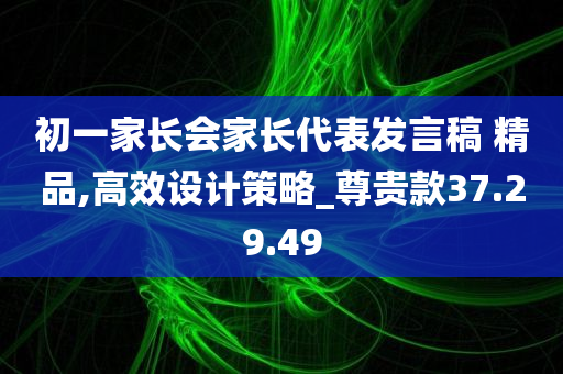 初一家长会家长代表发言稿 精品,高效设计策略_尊贵款37.29.49